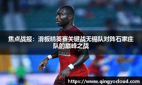 焦点战报：滑板精英赛关键战无锡队对阵石家庄队的巅峰之战
