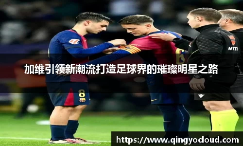 加维引领新潮流打造足球界的璀璨明星之路