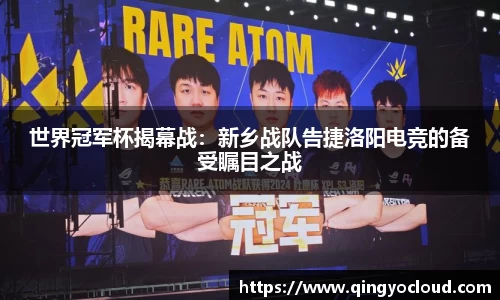 世界冠军杯揭幕战：新乡战队告捷洛阳电竞的备受瞩目之战