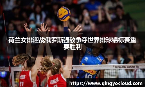 荷兰女排迎战俄罗斯强敌争夺世界排球锦标赛重要胜利