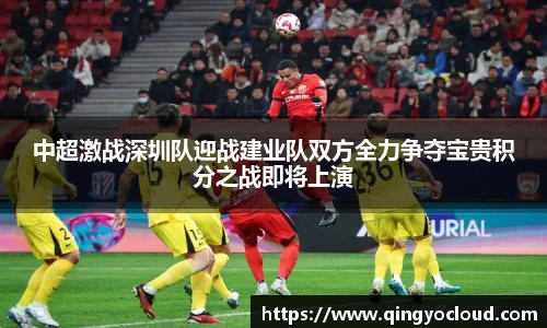 中超激战深圳队迎战建业队双方全力争夺宝贵积分之战即将上演