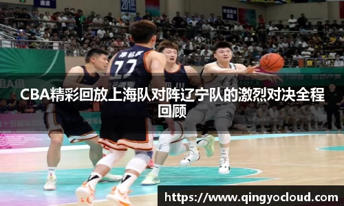 CBA精彩回放上海队对阵辽宁队的激烈对决全程回顾